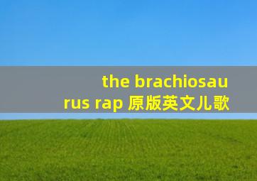 the brachiosaurus rap 原版英文儿歌